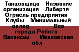 Танцовщица › Название организации ­ Либерти › Отрасль предприятия ­ Клубы › Минимальный оклад ­ 59 000 - Все города Работа » Вакансии   . Ивановская обл.